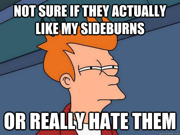 Not sure if they actually like my sideburns  Or really hate them  Futurama Fry