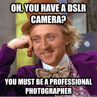 Oh, you have a DSLR camera? You must be a professional photographer  Condescending Wonka