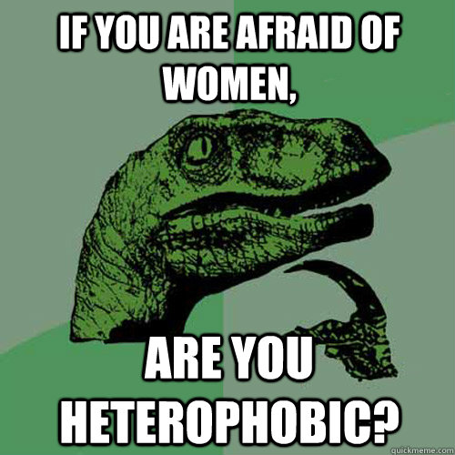 If you are afraid of women, Are you heterophobic? - If you are afraid of women, Are you heterophobic?  Philosoraptor