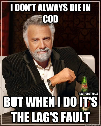 I don't always die in COD But when i do it's the lag's fault  @WTFCODTrolls  The Most Interesting Man In The World