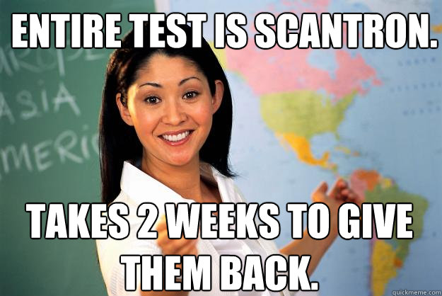 Entire test is scantron. Takes 2 weeks to give them back.  Unhelpful High School Teacher