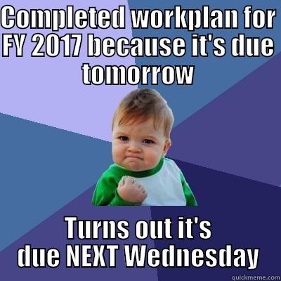 COMPLETED WORKPLAN FOR FY 2017 BECAUSE IT'S DUE TOMORROW TURNS OUT IT'S DUE NEXT WEDNESDAY Success Kid