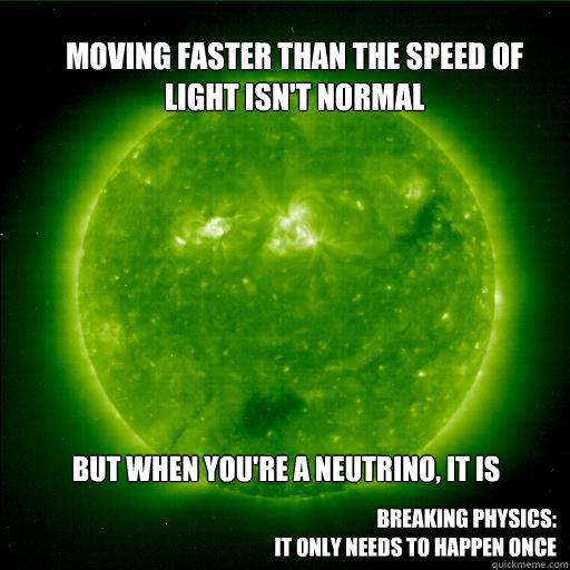 Moving faster than the speed of light isn't normal But when you're a neutrino, it is Breaking physics:
It only needs to happen once - Moving faster than the speed of light isn't normal But when you're a neutrino, it is Breaking physics:
It only needs to happen once  Misc