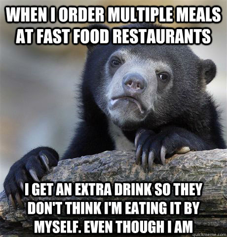 When I order multiple meals at fast food restaurants  I get an extra drink so they don't think i'm eating it by myself. even though i am  - When I order multiple meals at fast food restaurants  I get an extra drink so they don't think i'm eating it by myself. even though i am   Misc