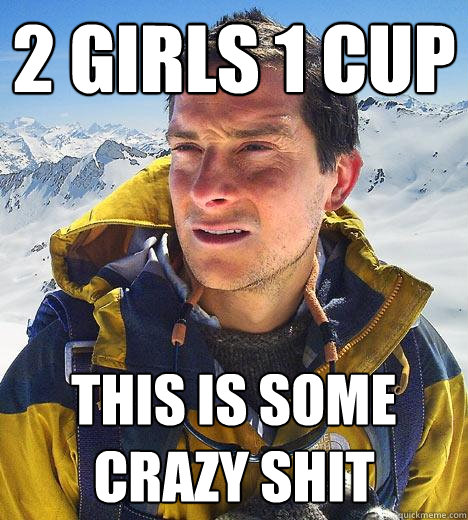 2 girls 1 cup this is some crazy shit - 2 girls 1 cup this is some crazy shit  Bear Grylls