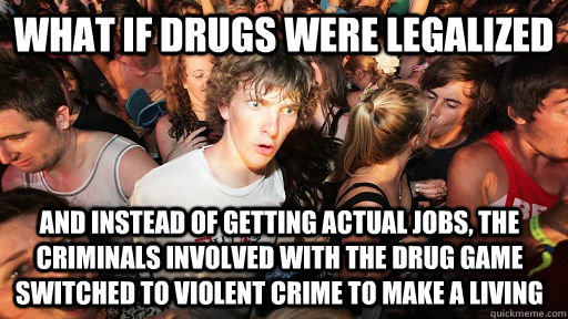 What if drugs were legalized And instead of getting actual jobs, the criminals involved with the drug game switched to violent crime to make a living - What if drugs were legalized And instead of getting actual jobs, the criminals involved with the drug game switched to violent crime to make a living  Sudden Clarity Clarence