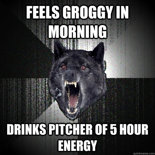 feels groggy in morning drinks pitcher of 5 hour energy  Insanity Wolf