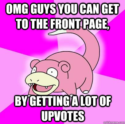 OMG guys you can get to the front page, by getting a lot of upvotes  Slowpoke