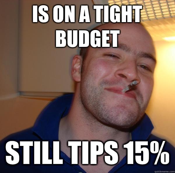 Is on a tight budget Still tips 15%  Good Guy Greg 