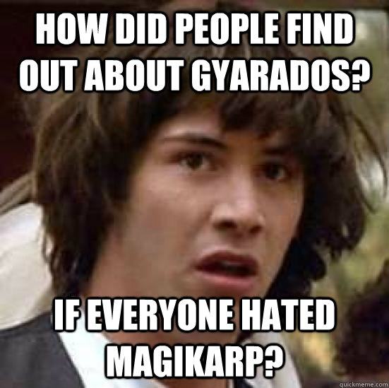 how did people find out about Gyarados? If everyone hated Magikarp? - how did people find out about Gyarados? If everyone hated Magikarp?  conspiracy keanu