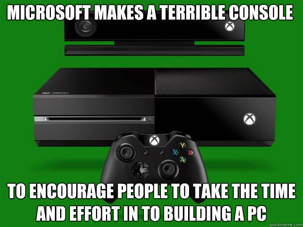 Microsoft makes a terrible console to encourage people to take the time and effort in to building a pc  xbox one