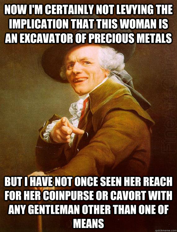 Now I'm certainly not levying the implication that this woman is an excavator of precious metals But i have not once seen her reach for her coinpurse or cavort with any gentleman other than one of means  