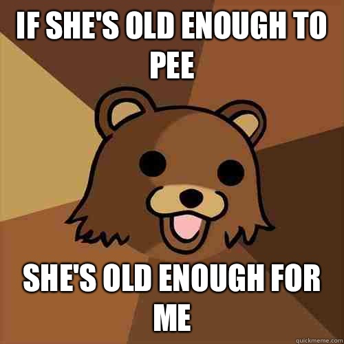 If she's old enough to pee She's old enough for me  Pedobear