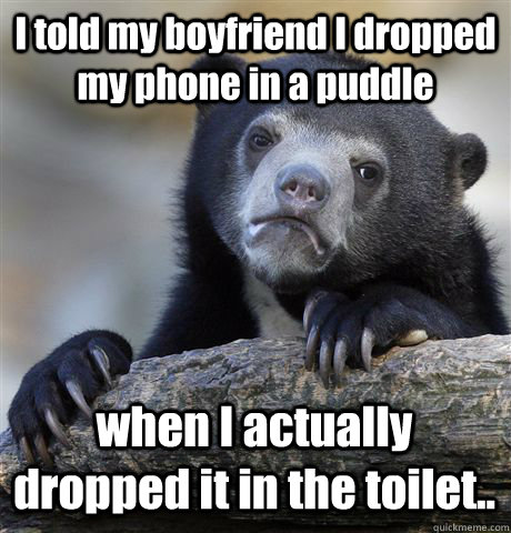 I told my boyfriend I dropped my phone in a puddle when I actually dropped it in the toilet..  Confession Bear