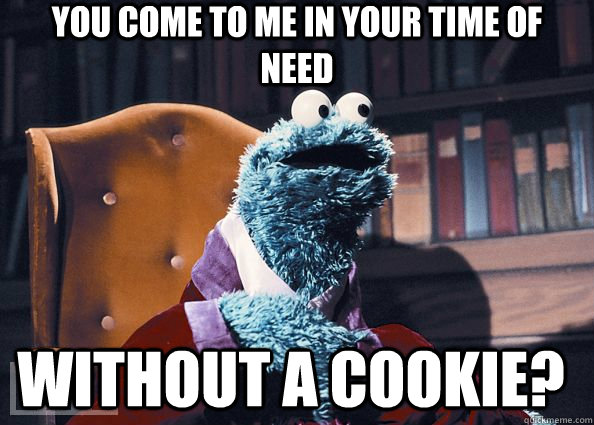 you come to me in your time of need without a cookie?  Cookie Monster