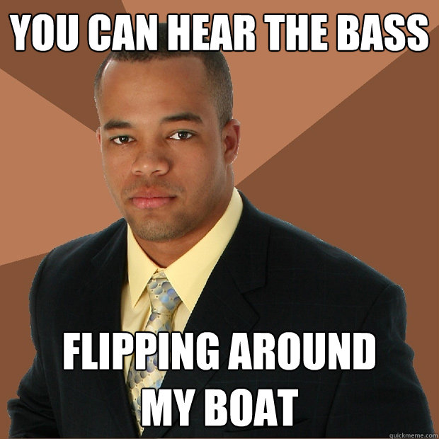 You can hear the Bass flipping around 
my boat  Successful Black Man