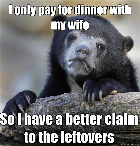 I only pay for dinner with my wife So I have a better claim to the leftovers - I only pay for dinner with my wife So I have a better claim to the leftovers  Confession Bear