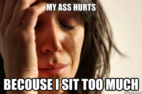 my ass hurts  becouse i sit too much  First World Problems