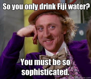 So you only drink Fiji water? You must be so sophisticated. - So you only drink Fiji water? You must be so sophisticated.  Wanka