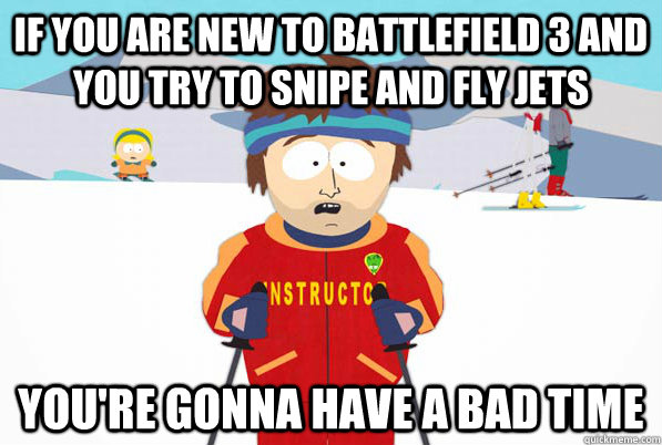 If you are new to Battlefield 3 and you try to snipe and fly jets You're gonna have a bad time  South Park Youre Gonna Have a Bad Time