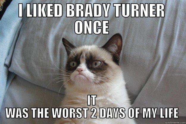 Personal meme so it makes no sense - I LIKED BRADY TURNER ONCE IT WAS THE WORST 2 DAYS OF MY LIFE Grumpy Cat