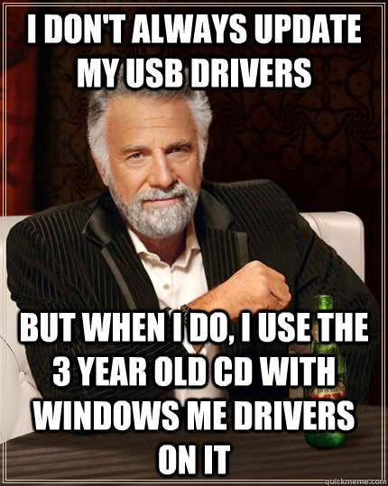 I don't always update my usb drivers but when I do, I use the 3 year old CD with windows mE drivers on it - I don't always update my usb drivers but when I do, I use the 3 year old CD with windows mE drivers on it  The Most Interesting Man In The World