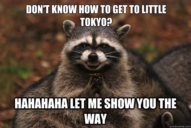 Don't know how to get to little tokyo? hahahaha Let me show you the way - Don't know how to get to little tokyo? hahahaha Let me show you the way  Evil Plotting Raccoon