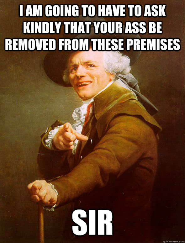 I am going to have to ask kindly that your ass be removed from these premises sir  Joseph Ducreux