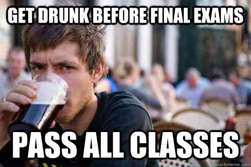 get drunk before final exams pass all classes  Lazy College Senior