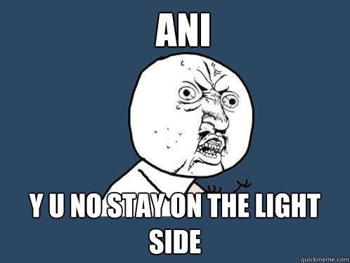 Ani y u no stay on the light side  Y U No