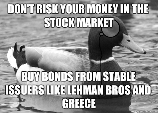 Don't risk your money in the stock market Buy bonds from stable issuers like Lehman Bros and Greece - Don't risk your money in the stock market Buy bonds from stable issuers like Lehman Bros and Greece  Outdated Advice Mallard