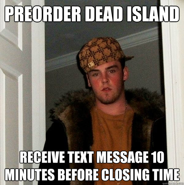 Preorder Dead Island receive text message 10 minutes before closing time - Preorder Dead Island receive text message 10 minutes before closing time  Scumbag Steve