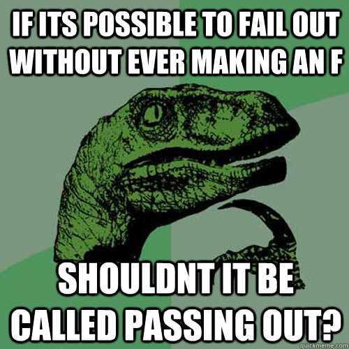 If its possible to fail out without ever making an F Shouldnt it be called passing out?  Philosoraptor