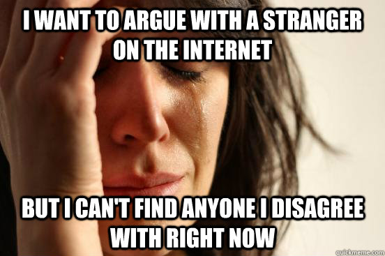 I want to argue with a stranger on the internet But I can't find anyone I disagree with right now - I want to argue with a stranger on the internet But I can't find anyone I disagree with right now  First World Problems