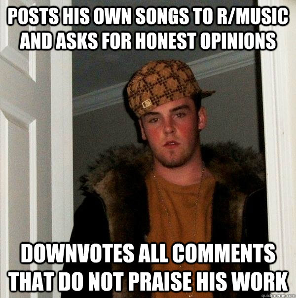 posts his own songs to r/music and asks for honest opinions downvotes all comments that do not praise his work  Scumbag Steve