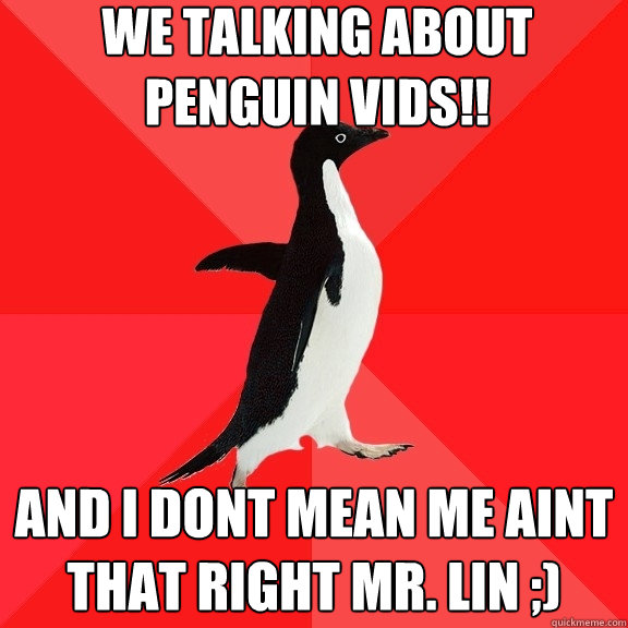 We talking about penguin vids!! and i dont mean me aint that right mr. lin ;)  Socially Awesome Penguin