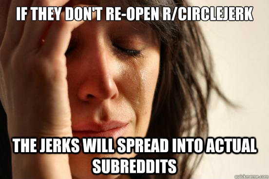 If they don't re-open r/circlejerk the jerks will spread into actual subreddits   First World Problems