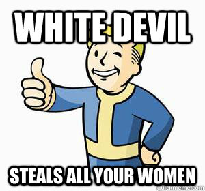 WHITE DEVIL STEALS ALL YOUR WOMEN - WHITE DEVIL STEALS ALL YOUR WOMEN  Vault Boy
