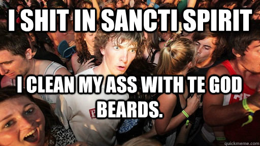 I shit in Sancti Spirit I clean my ass with te god beards. - I shit in Sancti Spirit I clean my ass with te god beards.  Sudden Clarity Clarence