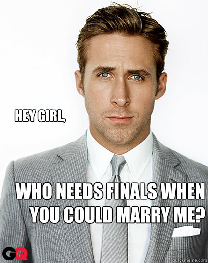 Hey girl, who needs finals when you could marry me?  