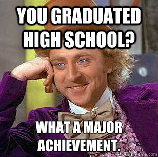 You graduated high school? What a major achievement. 
  Condescending Wonka