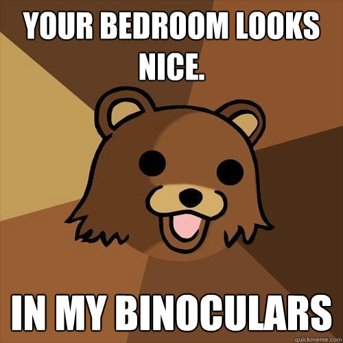 Your bedroom looks nice. in my binoculars - Your bedroom looks nice. in my binoculars  Pedobear