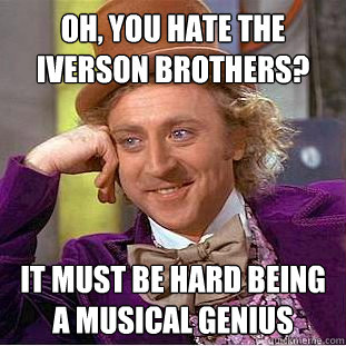 Oh, you hate the iverson brothers? It must be hard being a musical genius   Creepy Wonka