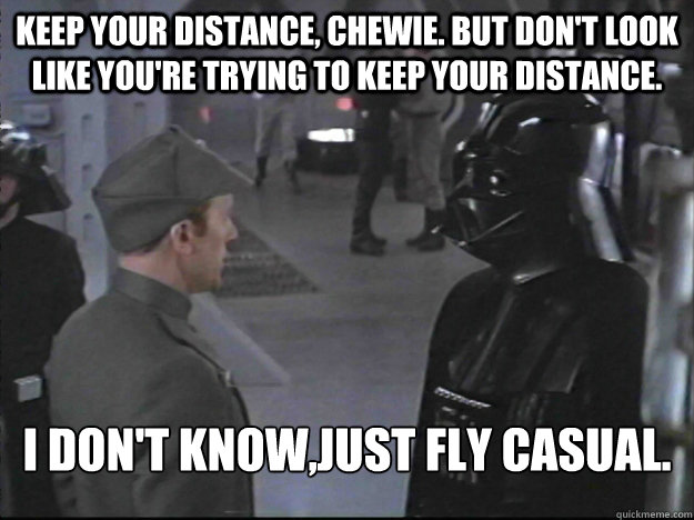 Keep your distance, Chewie. But don't look like you're trying to keep your distance.  I don't know,just fly casual.  Piett4