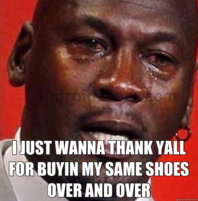  I JUST WANNA THANK YALL FOR BUYIN MY SAME SHOES OVER AND OVER  