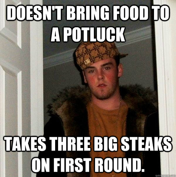 doesn't bring food to a potluck Takes three big steaks on first round.  Scumbag Steve