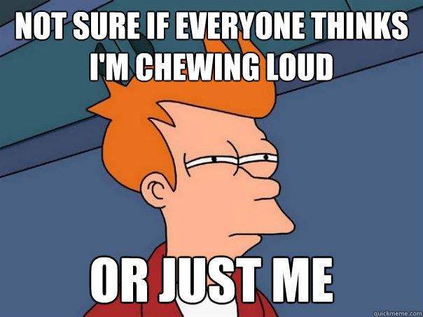 not sure if everyone thinks i'm chewing loud or just me - not sure if everyone thinks i'm chewing loud or just me  Futurama Fry