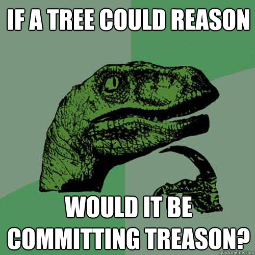 If a tree could reason would it be committing treason?  Philosoraptor