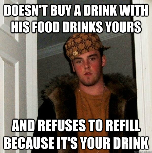 Doesn't buy a drink with his food drinks yours and refuses to refill because it's your drink - Doesn't buy a drink with his food drinks yours and refuses to refill because it's your drink  Scumbag Steve