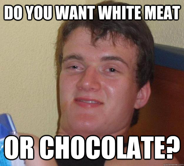 Do you want white meat or chocolate?  10 Guy